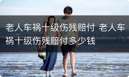 老人车祸十级伤残赔付 老人车祸十级伤残赔付多少钱