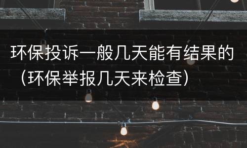环保投诉一般几天能有结果的（环保举报几天来检查）