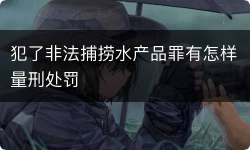 犯了非法捕捞水产品罪有怎样量刑处罚