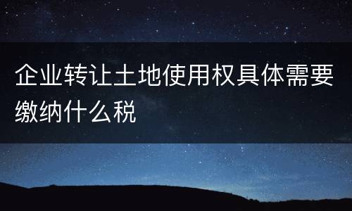 企业转让土地使用权具体需要缴纳什么税