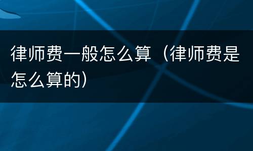 律师费一般怎么算（律师费是怎么算的）