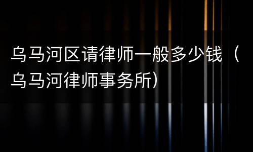 乌马河区请律师一般多少钱（乌马河律师事务所）