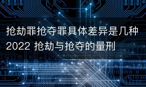 抢劫罪抢夺罪具体差异是几种2022 抢劫与抢夺的量刑