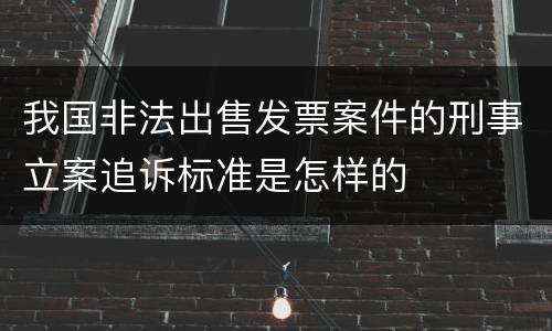 我国非法出售发票案件的刑事立案追诉标准是怎样的