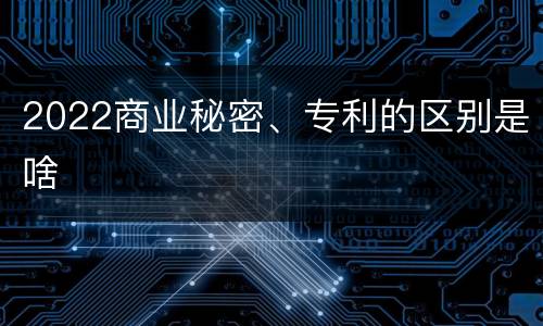 2022商业秘密、专利的区别是啥