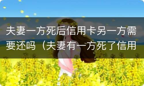 夫妻一方死后信用卡另一方需要还吗（夫妻有一方死了信用卡应该还吗）