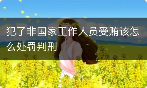 犯了非国家工作人员受贿该怎么处罚判刑