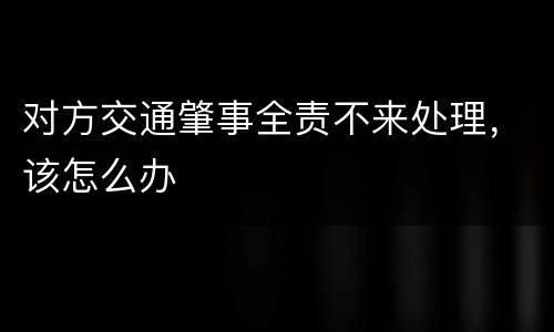 对方交通肇事全责不来处理，该怎么办