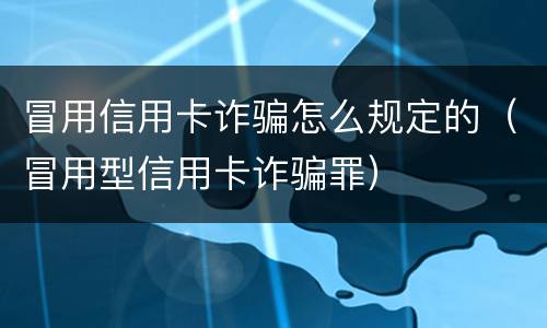 冒用信用卡诈骗怎么规定的（冒用型信用卡诈骗罪）
