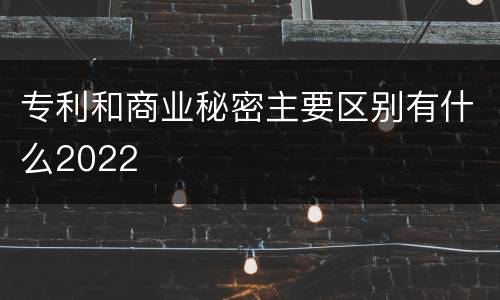 专利和商业秘密主要区别有什么2022