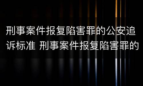 刑事案件报复陷害罪的公安追诉标准 刑事案件报复陷害罪的公安追诉标准是什么