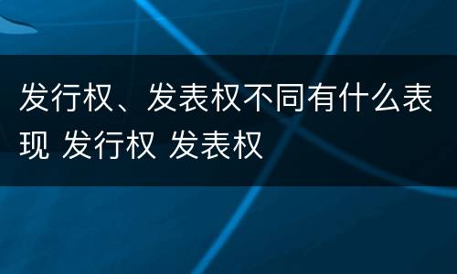 发行权、发表权不同有什么表现 发行权 发表权