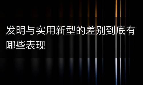 发明与实用新型的差别到底有哪些表现
