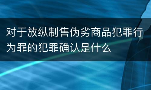 对于放纵制售伪劣商品犯罪行为罪的犯罪确认是什么