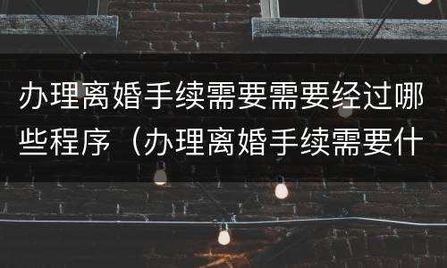 办理离婚手续需要需要经过哪些程序（办理离婚手续需要什么资料）