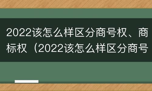 2022该怎么样区分商号权、商标权（2022该怎么样区分商号权,商标权呢）