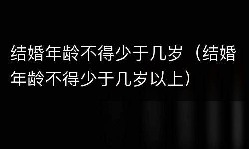 结婚年龄不得少于几岁（结婚年龄不得少于几岁以上）