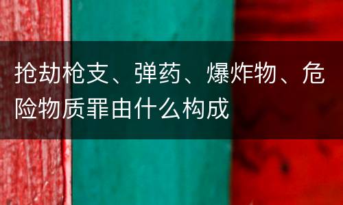 抢劫枪支、弹药、爆炸物、危险物质罪由什么构成