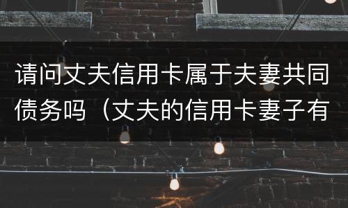 请问丈夫信用卡属于夫妻共同债务吗（丈夫的信用卡妻子有义务还吗）