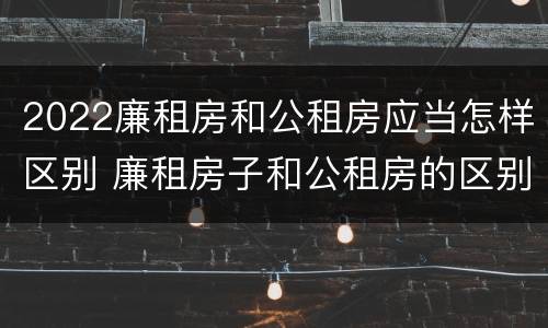 2022廉租房和公租房应当怎样区别 廉租房子和公租房的区别