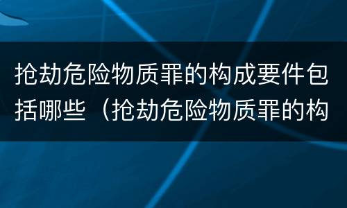 抢劫危险物质罪的构成要件包括哪些（抢劫危险物质罪的构成要件包括哪些方面）