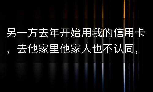 另一方去年开始用我的信用卡，去他家里他家人也不认同，请问我该怎样诉讼他