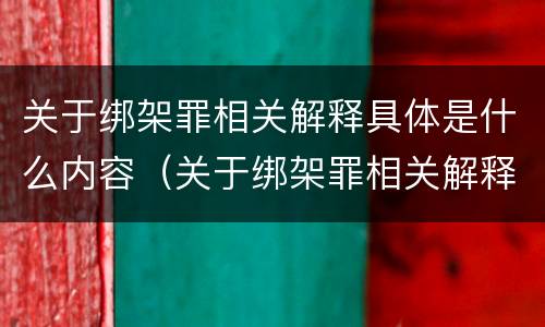 关于绑架罪相关解释具体是什么内容（关于绑架罪相关解释具体是什么内容呢）