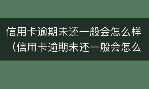 信用卡逾期未还一般会怎么样（信用卡逾期未还一般会怎么样处理）