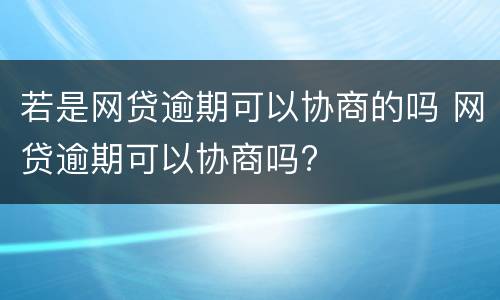 若是网贷逾期可以协商的吗 网贷逾期可以协商吗?