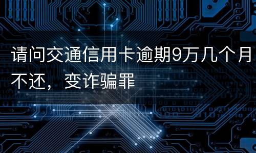 请问交通信用卡逾期9万几个月不还，变诈骗罪