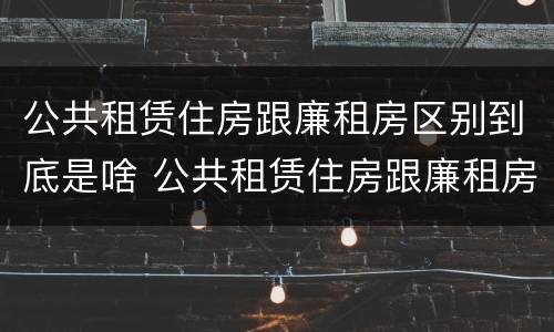 公共租赁住房跟廉租房区别到底是啥 公共租赁住房跟廉租房区别到底是啥呢