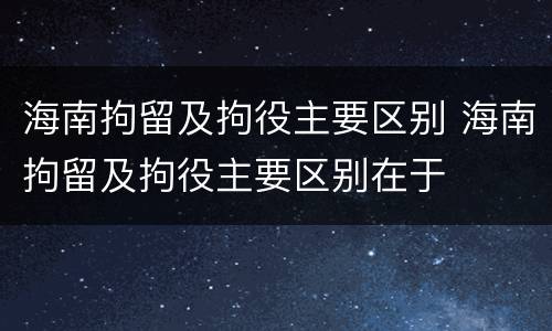 海南拘留及拘役主要区别 海南拘留及拘役主要区别在于