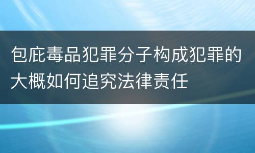 包庇毒品犯罪分子构成犯罪的大概如何追究法律责任