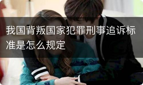 我国背叛国家犯罪刑事追诉标准是怎么规定