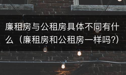廉租房与公租房具体不同有什么（廉租房和公租房一样吗?）