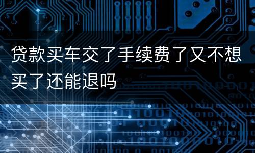 贷款买车交了手续费了又不想买了还能退吗