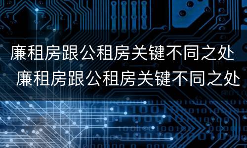 廉租房跟公租房关键不同之处 廉租房跟公租房关键不同之处有哪些