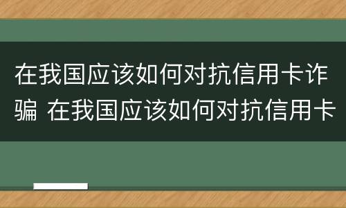 在我国应该如何对抗信用卡诈骗 在我国应该如何对抗信用卡诈骗行为