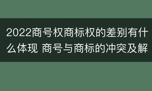 2022商号权商标权的差别有什么体现 商号与商标的冲突及解决措施