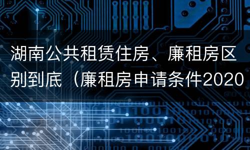 湖南公共租赁住房、廉租房区别到底（廉租房申请条件2020湖南）