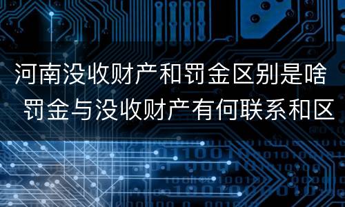 河南没收财产和罚金区别是啥 罚金与没收财产有何联系和区别?
