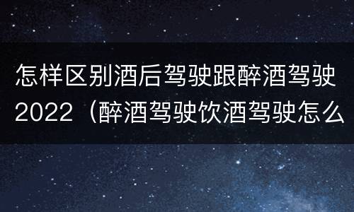怎样区别酒后驾驶跟醉酒驾驶2022（醉酒驾驶饮酒驾驶怎么区别）