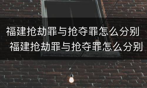 福建抢劫罪与抢夺罪怎么分别 福建抢劫罪与抢夺罪怎么分别认定