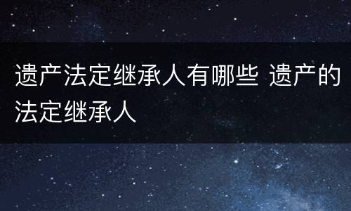 遗产法定继承人有哪些 遗产的法定继承人