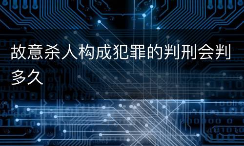 故意杀人构成犯罪的判刑会判多久