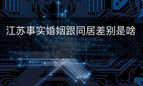 江苏事实婚姻跟同居差别是啥