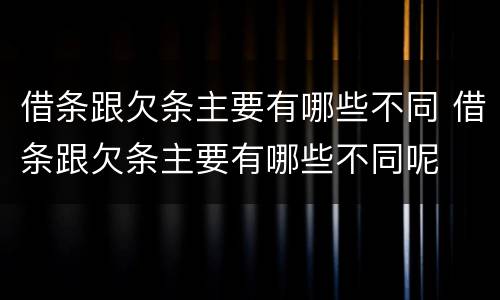 借条跟欠条主要有哪些不同 借条跟欠条主要有哪些不同呢