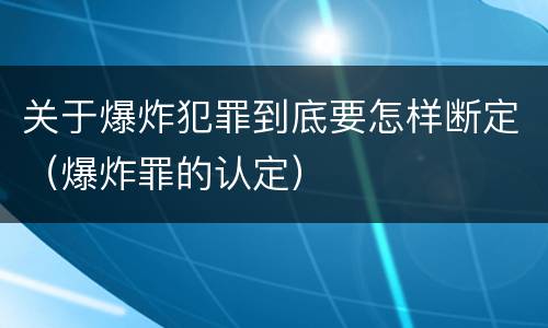 关于爆炸犯罪到底要怎样断定（爆炸罪的认定）