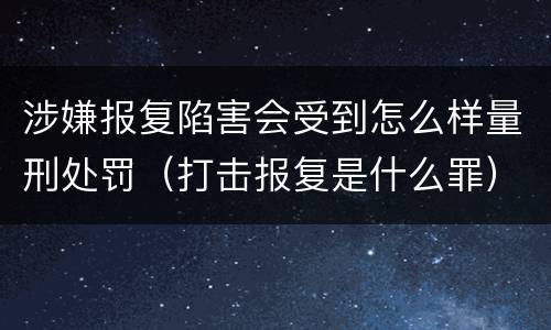 涉嫌报复陷害会受到怎么样量刑处罚（打击报复是什么罪）