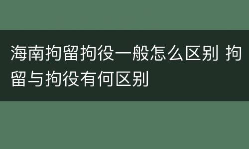 海南拘留拘役一般怎么区别 拘留与拘役有何区别